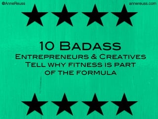 10 Badass
Entrepreneurs & Creatives !
Tell why fitness is part !
of the formula!
@AnneReuss! annereuss.com!
 