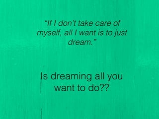 “If I don’t take care of
myself, all I want is to just
dream.”!
!
!
Is dreaming all you
want to do??!
 