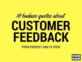 CUSTOMER
FEEDBACK
10 badass quotes about
FROM PRODUCT AND CX PROS
 