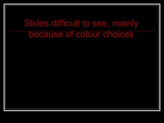 Slides difficult to see, mainly
because of colour choices
 