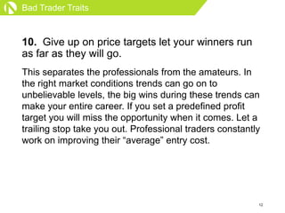 Bad Trader Traits



10. Give up on price targets let your winners run
as far as they will go.
This separates the professi...