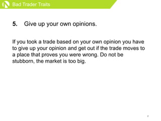 Bad Trader Traits



5.   Give up your own opinions.

If you took a trade based on your own opinion you have
to give up yo...