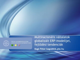 Multinacionális vállalatok
globalizált ERP-modelljei,
fejlődési tendenciák
Bagó Péter bago@ktk.pte.hu
 