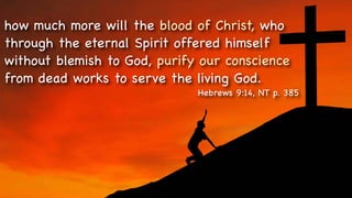 how much more will the blood of Christ, who
through the eternal Spirit offered himself
without blemish to God, purify our conscience
from dead works to serve the living God.
Hebrews 9:14, NT p. 385
 