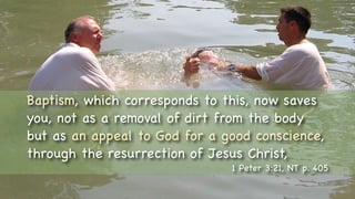 Baptism, which corresponds to this, now saves
you, not as a removal of dirt from the body
but as an appeal to God for a good conscience,
through the resurrection of Jesus Christ,
1 Peter 3:21, NT p. 405
 
