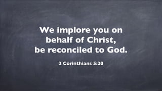 We implore you on
behalf of Christ,
be reconciled to God.
2 Corinthians 5:20
 