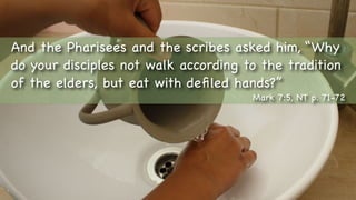 And the Pharisees and the scribes asked him, “Why
do your disciples not walk according to the tradition
of the elders, but eat with deﬁled hands?”
Mark 7:5, NT p. 71-72
 