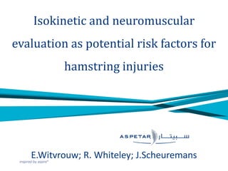 Isokinetic and neuromuscular evaluation as potential risk factors for hamstring injuries E.Witvrouw; R. Whiteley; J.Scheuremans  