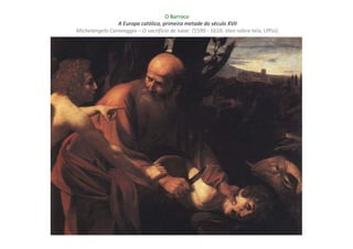 O Barroco
                A Europa católica, primeira metade do século XVII
Michelangelo Caravaggio – O sacrifício de Isaac (1590 - 1610; óleo sobre tela, Uffizi)
 