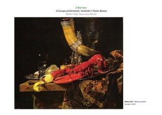 O Barroco
A Europa protestante, Holanda e Países Baixos
        Willen Kalf: Natureza Morta




                                                Willem Kalf – Natureza Morta
                                                (Londres: 1653)
 