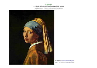 O Barroco
A Europa protestante, Holanda e Países Baixos
 Jan Vermeer: A moça com brinco de pérola




                               Jan Vermeer – A moça com brinco de pérola
                               (Óleo s/ tela, 45,5x41cm; Amsterdam: 1666)
 