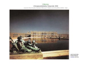 O Barroco
                A Europa protestante, França (séc. XVII)
Louis le Vau & Jules Harduin Mansart: Palácio de Versalhes (1655 – 82)




                                                                         Louis le Vau & Jules
                                                                         Hardouin-Mansart
                                                                         Versalhes (1655–82)
 