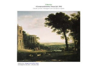 O Barroco
                                      A Europa protestante, França (séc. XVII)
                                  Claude Lorrain: Paisagem com sacrifício a Apolo




Claude Lorrain : Paisagem com sacrifício a Apolo
(Cambridgeshire: óleo s/tela – 1,74x2,20m; 1663)
 