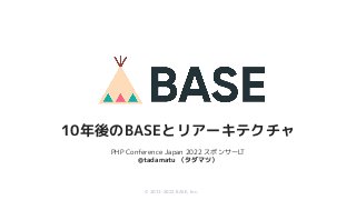 © 2012-2019 BASE, Inc.
© 2012-2022 BASE, Inc.
#phpcon2022 #track1
@tadamatu
PHP Conference Japan 2022 スポンサーLT
@tadamatu （タダマツ）
10年後のBASEとリアーキテクチャ
 