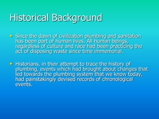 Historical Background
• Since the dawn of civilization plumbing and sanitation
  has been part of human lives. All human b...