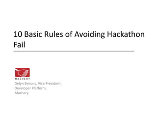 10 Basic Rules of Avoiding Hackathon
Fail



Delyn Simons, Vice President,
Developer Platform,
Mashery
 