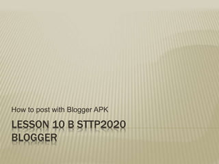 LESSON 10 B STTP2020
BLOGGER
How to post with Blogger APK
 
