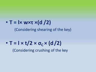 • T = l× w×τ ×(d /2)
(Considering shearing of the key)
• T = l × t/2 × σC × (d/2)
(Considering crushing of the key
 