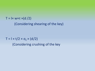 T = l× w×τ ×(d /2)
(Considering shearing of the key)
T = l × t/2 × σC × (d/2)
(Considering crushing of the key
 