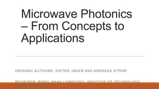 Microwave Photonics
– From Concepts to
Applications
ORIGINAL AUTHORS: DIETER JÄGER AND ANDREAS STÖHR
REVIEWER: ROMIL SHAH (10BEC093), INSITITUE OF TECHNOLOGY,
NIRMA UNIVERISTY
 