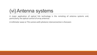 (vi)Antenna systems
A major application of optical link technology is the remoting of antenna systems and,
particularly, the optical control of array antennas
A millimeter wave or THz camera with photonic interconnection is foreseen
 