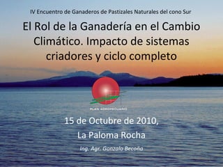 IV Encuentro de Ganaderos de Pastizales Naturales del cono Sur
El Rol de la Ganadería en el Cambio
Climático. Impacto de sistemas
criadores y ciclo completo
15 de Octubre de 2010,
La Paloma Rocha
Ing. Agr. Gonzalo Becoña
 