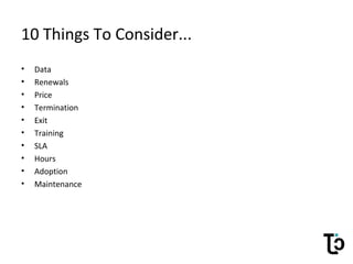 10 Things To Consider...
• Data
• Renewals
• Price
• Termination
• Exit
• Training
• SLA
• Hours
• Adoption
• Maintenance