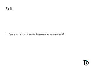 Exit
• Does your contract stipulate the process for a graceful exit?