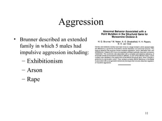 Aggression
• Brunner described an extended
  family in which 5 males had
  impulsive aggression including:
   – Exhibitionism
   – Arson
   – Rape




                                    11
 