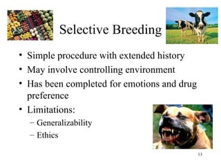 Selective Breeding
• Simple procedure with extended history
• May involve controlling environment
• Has been completed for emotions and drug
  preference
• Limitations:
  – Generalizability
  – Ethics

                                             13
 