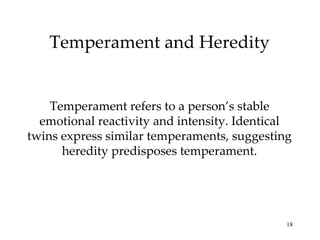 Temperament and Heredity


    Temperament refers to a person’s stable
  emotional reactivity and intensity. Identical
twins express similar temperaments, suggesting
      heredity predisposes temperament.




                                              18
 