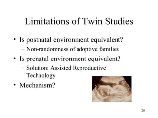Limitations of Twin Studies
• Is postnatal environment equivalent?
  – Non-randomness of adoptive families
• Is prenatal environment equivalent?
  – Solution: Assisted Reproductive
    Technology
• Mechanism?


                                          20
 