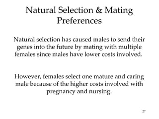 Natural Selection & Mating
           Preferences

Natural selection has caused males to send their
 genes into the future by mating with multiple
females since males have lower costs involved.


However, females select one mature and caring
male because of the higher costs involved with
          pregnancy and nursing.


                                               27
 