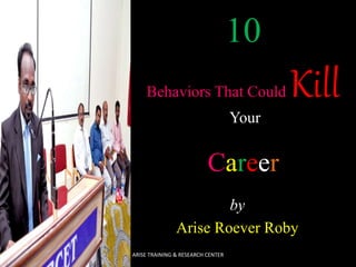 10
Behaviors That Could Kill
Your
Career
by
Arise Roever Roby
ARISE TRAINING & RESEARCH CENTER
 