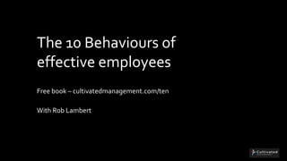The 10 Behaviours of
effective employees
Free book – cultivatedmanagement.com/ten
With Rob Lambert
 