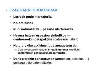 • EZAUGARRI OROKORRAK:
• Lerroak ondo markaturik.
• Kolore biziak.
• Irudi naturalistak + pasarte ulerterrazak.
• Hasera batean espazioa sinbolikoa →
denborarekin perspektiba (batez ere Italian)
• Naturarekiko atxikimendua areagotzen da.
o Giza gorputzaren kasuan errealismorantz joko dute;
anatomiaren zehaztasunari garrantzia.

• Denborarekin xehetasunak (arropetan, paisaian …)
gehiago adierazten dituzte.

 
