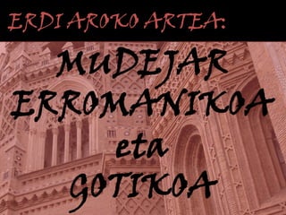 ERDI AROKO ARTEA:

MUDEJAR
ERROMANIKOA
eta
GOTIKOA

 