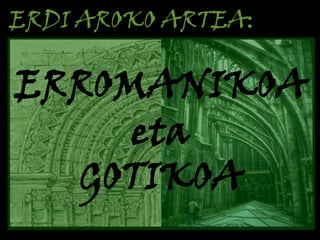 ERDI AROKO ARTEA:

ERROMANIKOA
eta
GOTIKOA

 