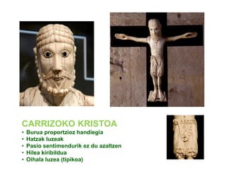 CARRIZOKO KRISTOA
•
•
•
•
•

Burua proportzioz handiegia
Hatzak luzeak
Pasio sentimendurik ez du azaltzen
Hilea kiribildua
Oihala luzea (tipikoa)

 