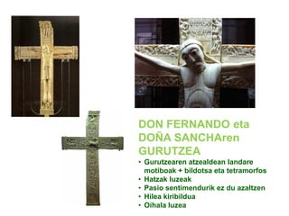 DON FERNANDO eta
DOÑA SANCHAren
GURUTZEA
• Gurutzearen atzealdean landare
motiboak + bildotsa eta tetramorfos
• Hatzak luzeak
• Pasio sentimendurik ez du azaltzen
• Hilea kiribildua
• Oihala luzea

 