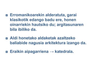 ◘ Erromanikoarekin alderatuta, garai
klasikotik edango badu ere, honen
oinarriekin hautsiko du; argitasunaren
bila ibiliko da.
◘ Aldi honetako aldaketak azaltzeko
baliabide nagusia arkitektura izango da.
◘ Eraikin aipagarriena → katedrala.

 