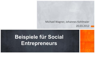 Michael Wagner, Johannes Kohlmaier
                                   20.03.2012



Beispiele für Social
  Entrepreneurs
 