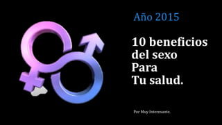 10 beneficios
del sexo
Para
Tu salud.
Por Muy Interesante.
Año 2015
 