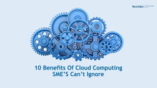 10 Benefits Of Cloud Computing 
SME’S Can’t Ignore 
 