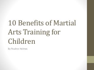 10 Benefits of Martial
Arts Training for
Children
By Pauline Holmes
 