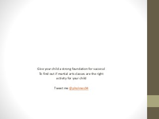 Give your child a strong foundation for success!
To find out if martial arts classes are the right
activity for your child
Tweet me @pholmes94
 