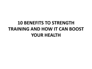 10 BENEFITS TO STRENGTH
TRAINING AND HOW IT CAN BOOST
YOUR HEALTH
 