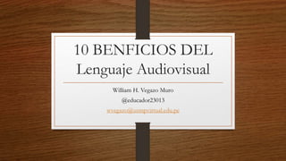 10 BENFICIOS DEL
Lenguaje Audiovisual
William H. Vegazo Muro
@educador23013
wvegazo@usmpvirtual.edu.pe
 