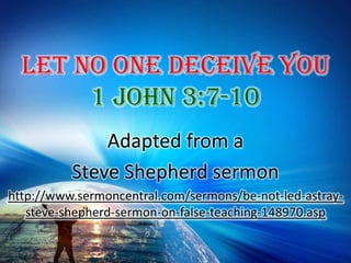 Let No One Deceive You 1 John 3:7-10 Adapted from a  Steve Shepherd sermon http://www.sermoncentral.com/sermons/be-not-led-astray-steve-shepherd-sermon-on-false-teaching-148970.asp 