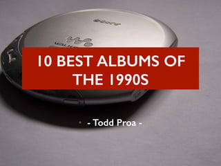 10 BEST ALBUMS OF 
THE 1990S 
• - Todd Proa - 
 